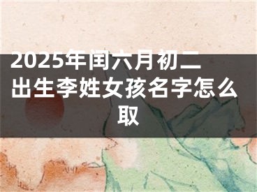 2025年闰六月初二出生李姓女孩名字怎么取