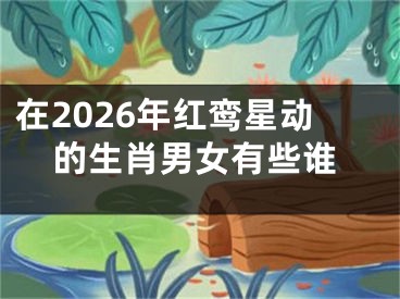 在2026年红鸾星动的生肖男女有些谁