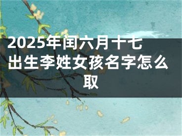 2025年闰六月十七出生李姓女孩名字怎么取