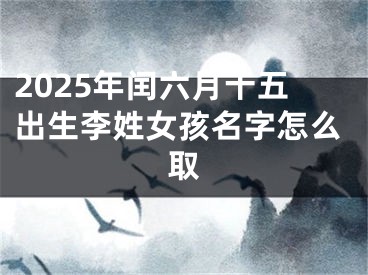 2025年闰六月十五出生李姓女孩名字怎么取