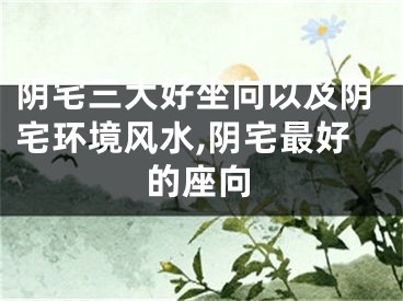 阴宅三大好坐向以及阴宅环境风水,阴宅最好的座向