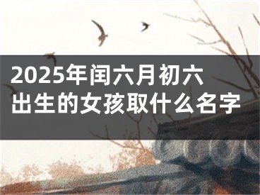 2025年闰六月初六出生的女孩取什么名字