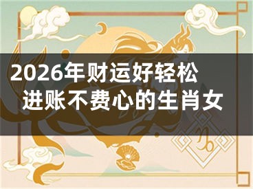 2026年财运好轻松进账不费心的生肖女