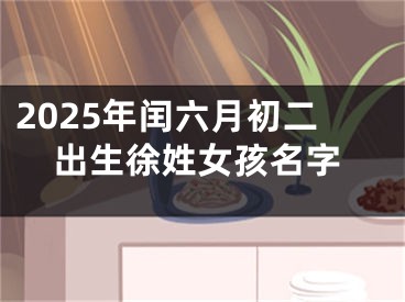 2025年闰六月初二出生徐姓女孩名字