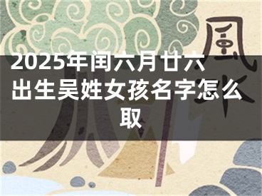 2025年闰六月廿六出生吴姓女孩名字怎么取