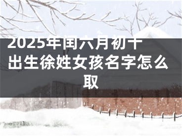 2025年闰六月初十出生徐姓女孩名字怎么取