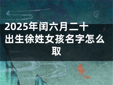 2025年闰六月二十出生徐姓女孩名字怎么取