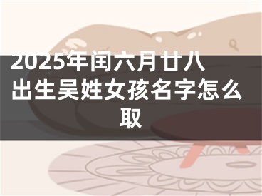 2025年闰六月廿八出生吴姓女孩名字怎么取