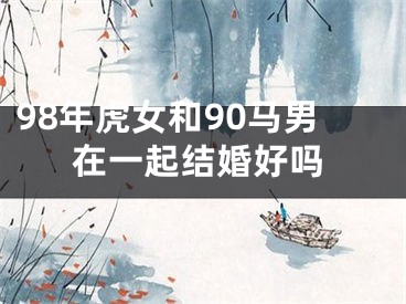 98年虎女和90马男在一起结婚好吗