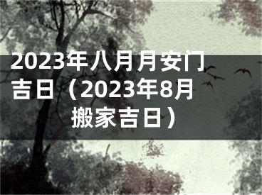 2023年八月月安门吉日（2023年8月搬家吉日）
