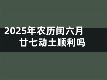 2025年农历闰六月廿七动土顺利吗