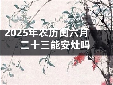 2025年农历闰六月二十三能安灶吗