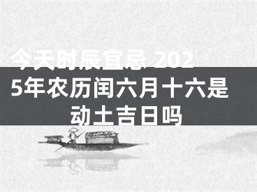 今天时辰宜忌 2025年农历闰六月十六是动土吉日吗
