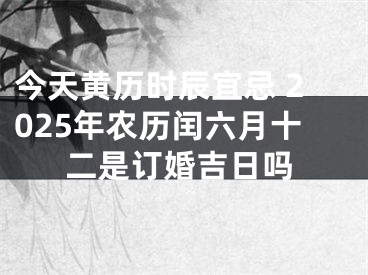 今天黄历时辰宜忌 2025年农历闰六月十二是订婚吉日吗