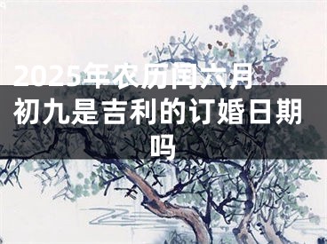 2025年农历闰六月初九是吉利的订婚日期吗