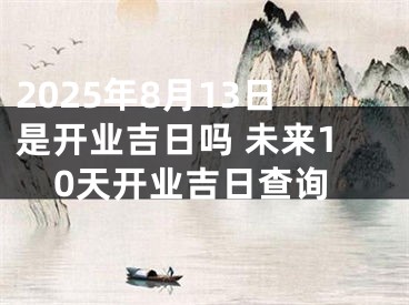 2025年8月13日是开业吉日吗 未来10天开业吉日查询
