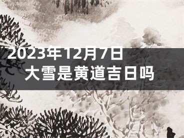 2023年12月7日大雪是黄道吉日吗