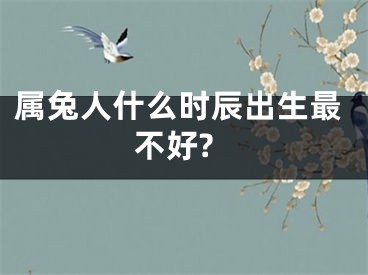 属兔人什么时辰出生最不好?