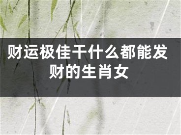 财运极佳干什么都能发财的生肖女