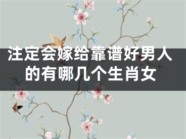 注定会嫁给靠谱好男人的有哪几个生肖女