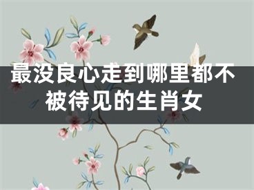最没良心走到哪里都不被待见的生肖女