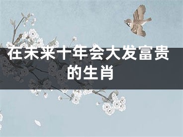 在未来十年会大发富贵的生肖