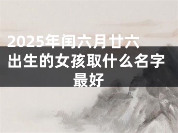 2025年闰六月廿六出生的女孩取什么名字最好