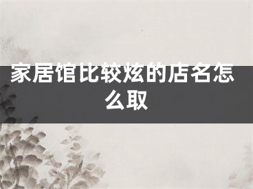 家居馆比较炫的店名怎么取
