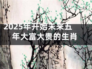 2025年开始未来五年大富大贵的生肖