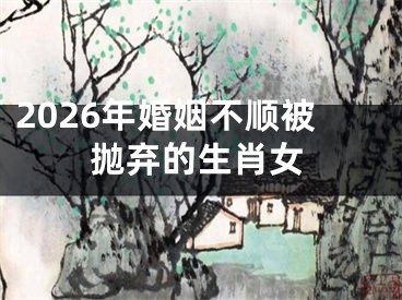 2026年婚姻不顺被抛弃的生肖女