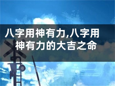 八字用神有力,八字用神有力的大吉之命