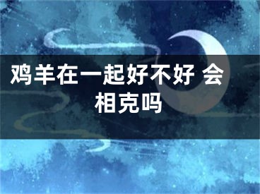 鸡羊在一起好不好 会相克吗
