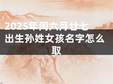 2025年闰六月廿七出生孙姓女孩名字怎么取