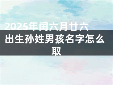 2025年闰六月廿六出生孙姓男孩名字怎么取