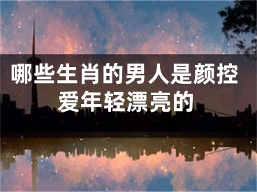 哪些生肖的男人是颜控爱年轻漂亮的