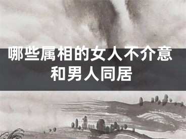 哪些属相的女人不介意和男人同居