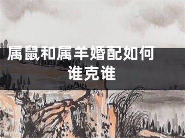 属鼠和属羊婚配如何 谁克谁