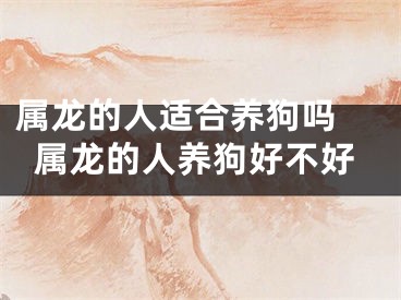 属龙的人适合养狗吗 属龙的人养狗好不好