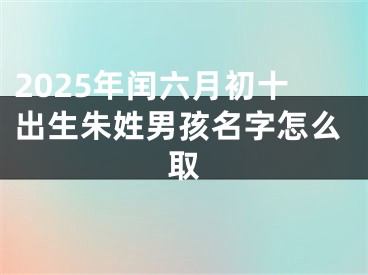 2025年闰六月初十出生朱姓男孩名字怎么取
