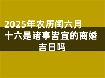 2025年农历闰六月十六是诸事皆宜的离婚吉日吗