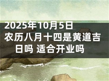 2025年10月5日农历八月十四是黄道吉日吗 适合开业吗
