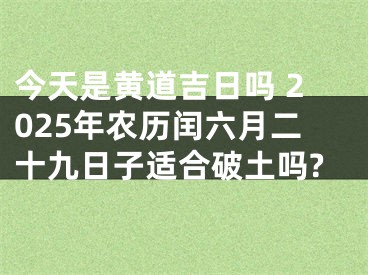 今天是黄道吉日吗 2025年农历闰六月二十九日子适合破土吗?