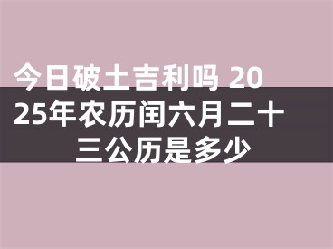 今日破土吉利吗 2025年农历闰六月二十三公历是多少