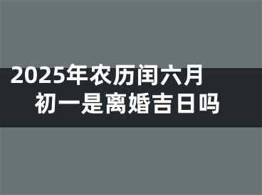 2025年农历闰六月初一是离婚吉日吗