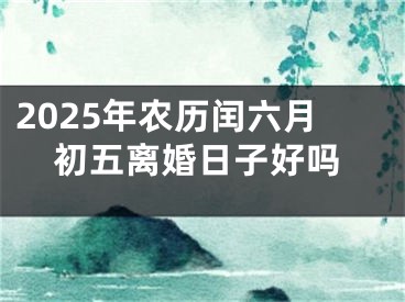 2025年农历闰六月初五离婚日子好吗