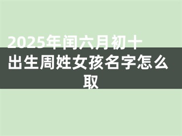 2025年闰六月初十出生周姓女孩名字怎么取