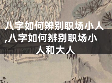 八字如何辨别职场小人,八字如何辨别职场小人和大人