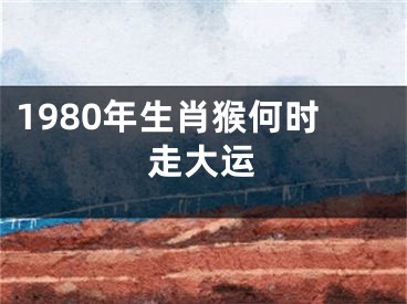 1980年生肖猴何时走大运