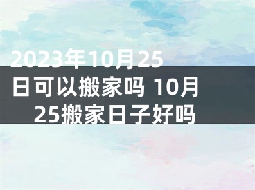 2023年10月25日可以搬家吗 10月25搬家日子好吗