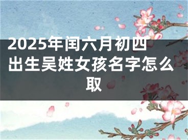 2025年闰六月初四出生吴姓女孩名字怎么取
